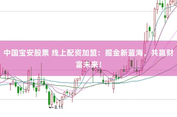 中国宝安股票 线上配资加盟：掘金新蓝海，共赢财富未来！