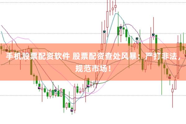 手机股票配资软件 股票配资查处风暴：严打非法，规范市场！