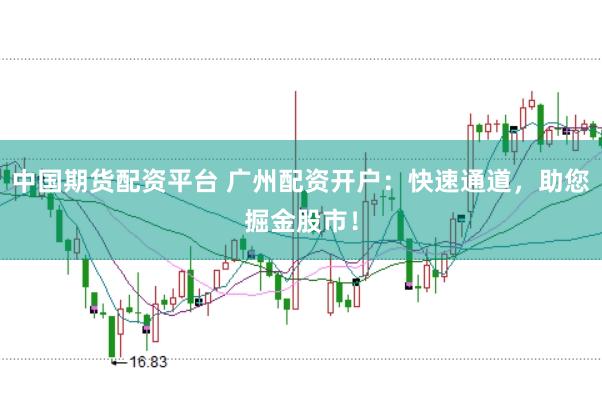 中国期货配资平台 广州配资开户：快速通道，助您掘金股市！