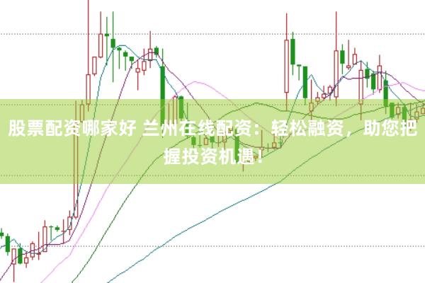 股票配资哪家好 兰州在线配资：轻松融资，助您把握投资机遇！