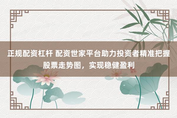 正规配资杠杆 配资世家平台助力投资者精准把握股票走势图，实现稳健盈利