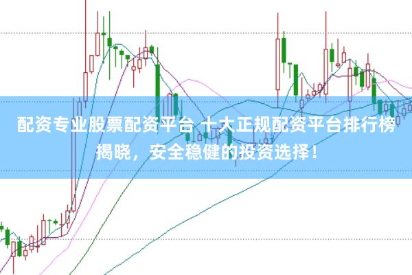 配资专业股票配资平台 十大正规配资平台排行榜揭晓，安全稳健的投资选择！