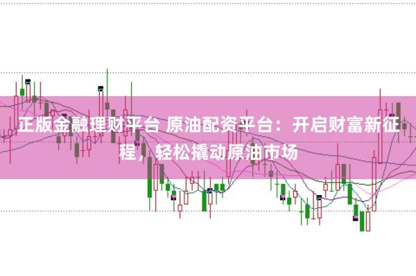 正版金融理财平台 原油配资平台：开启财富新征程，轻松撬动原油市场