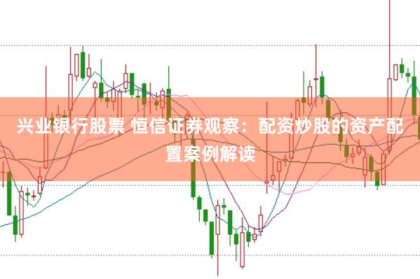 兴业银行股票 恒信证券观察：配资炒股的资产配置案例解读