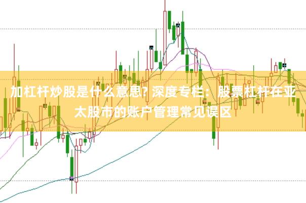 加杠杆炒股是什么意思? 深度专栏：股票杠杆在亚太股市的账户管理常见误区