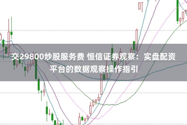 交29800炒股服务费 恒信证券观察：实盘配资平台的数据观察操作指引