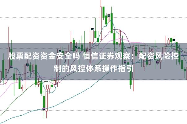 股票配资资金安全吗 恒信证券观察：配资风险控制的风控体系操作指引