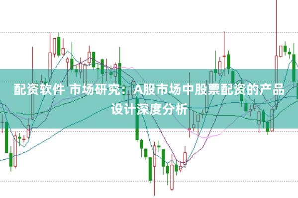 配资软件 市场研究：A股市场中股票配资的产品设计深度分析