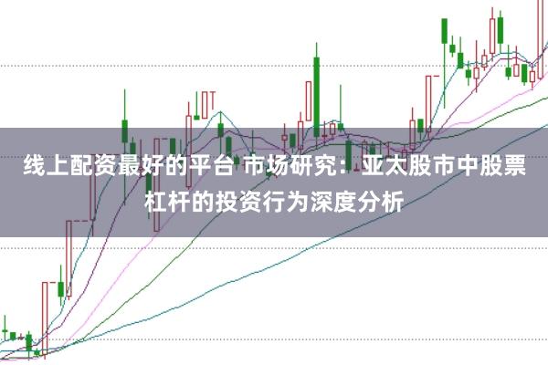 线上配资最好的平台 市场研究：亚太股市中股票杠杆的投资行为深度分析