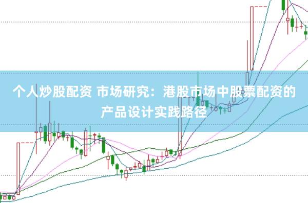 个人炒股配资 市场研究：港股市场中股票配资的产品设计实践路径