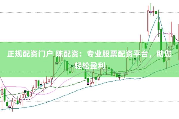 正规配资门户 陈配资：专业股票配资平台，助您轻松盈利