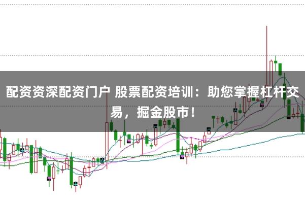 配资资深配资门户 股票配资培训：助您掌握杠杆交易，掘金股市！