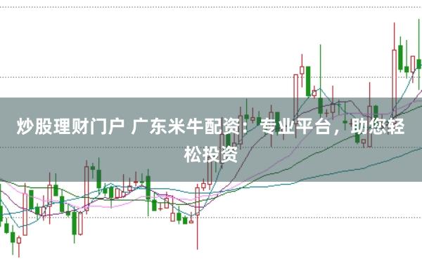 炒股理财门户 广东米牛配资:专业平台,助您轻松投资