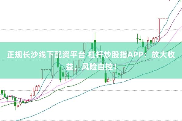 正规长沙线下配资平台 杠杆炒股指APP:放大收益,风险自控!