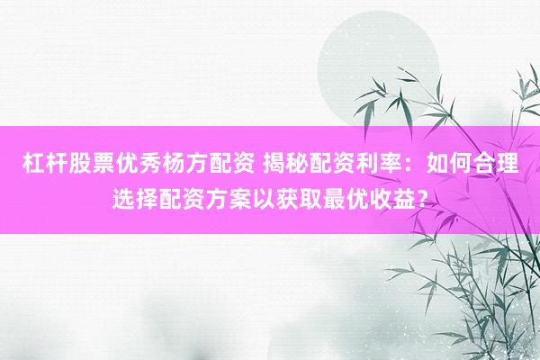 杠杆股票优秀杨方配资 揭秘配资利率:如何合理选择配资方案以获取最优收益?