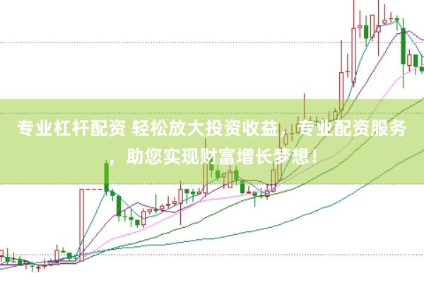 专业杠杆配资 轻松放大投资收益,专业配资服务,助您实现财富增长梦想!