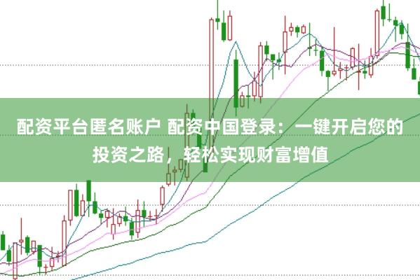 配资平台匿名账户 配资中国登录:一键开启您的投资之路,轻松实现财富增值