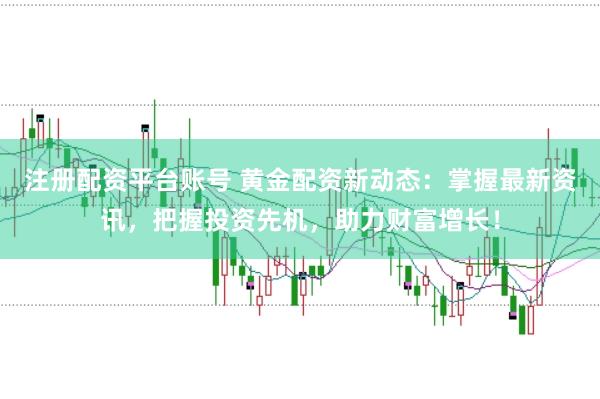 注册配资平台账号 黄金配资新动态:掌握最新资讯,把握投资先机,助力财富增长!