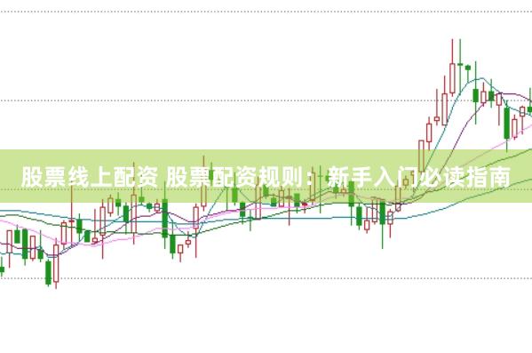 股票线上配资 股票配资规则：新手入门必读指南