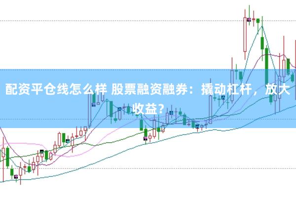 配资平仓线怎么样 股票融资融券:撬动杠杆,放大收益?