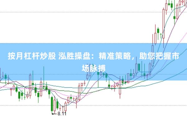 按月杠杆炒股 泓胜操盘：精准策略，助您把握市场脉搏