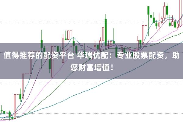 值得推荐的配资平台 华瑞优配：专业股票配资，助您财富增值！