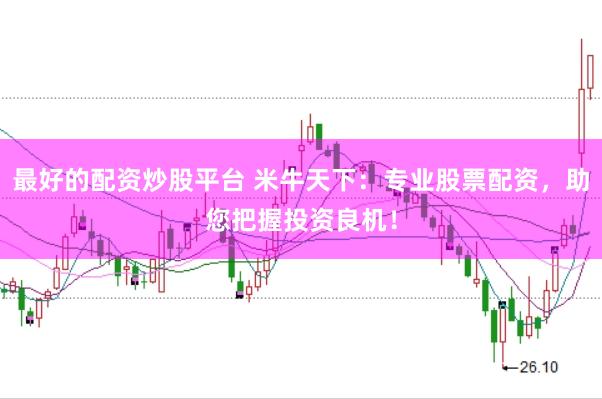 最好的配资炒股平台 米牛天下：专业股票配资，助您把握投资良机！