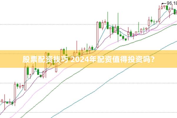 股票配资技巧 2024年配资值得投资吗？