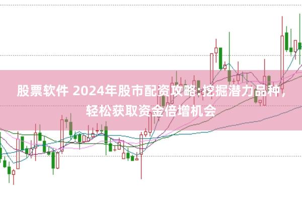 股票软件 2024年股市配资攻略:挖掘潜力品种，轻松获取资金倍增机会