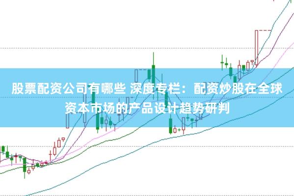 股票配资公司有哪些 深度专栏：配资炒股在全球资本市场的产品设计趋势研判