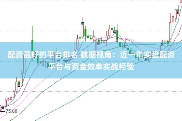 配资最好的平台排名 数据视角:近一年实盘配资平台与资金效率实战经验