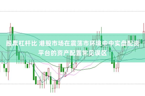 股票杠杆比 港股市场在震荡市环境中中实盘配资平台的资产配置常见误区