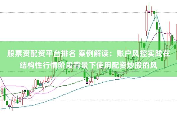 股票资配资平台排名 案例解读:账户风控实践在结构性行情阶段背景下使用配资炒股的风
