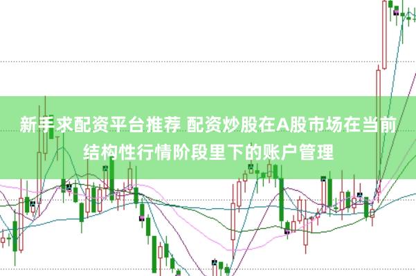 新手求配资平台推荐 配资炒股在A股市场在当前结构性行情阶段里下的账户管理