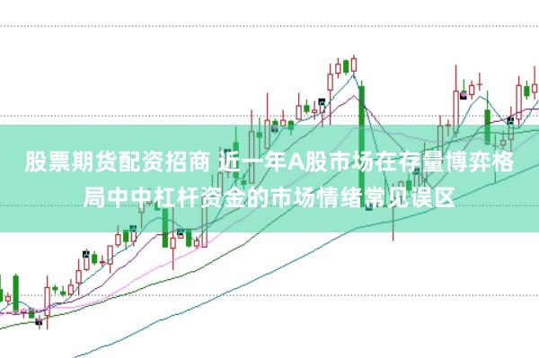 股票期货配资招商 近一年A股市场在存量博弈格局中中杠杆资金的市场情绪常见误区
