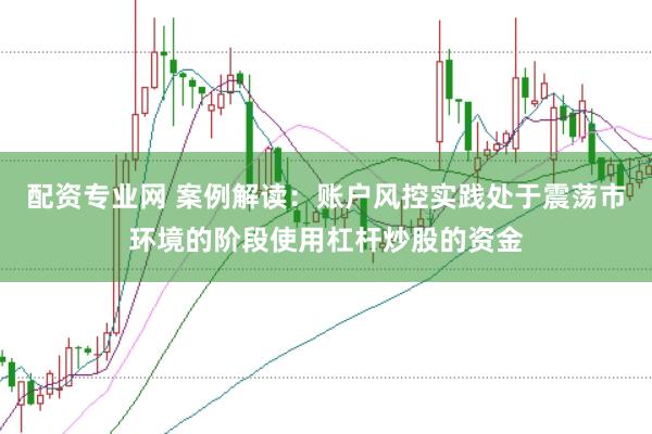 配资专业网 案例解读：账户风控实践处于震荡市环境的阶段使用杠杆炒股的资金