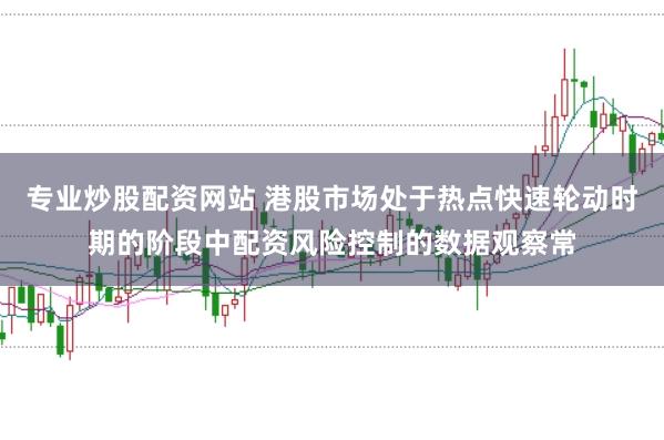 专业炒股配资网站 港股市场处于热点快速轮动时期的阶段中配资风险控制的数据观察常