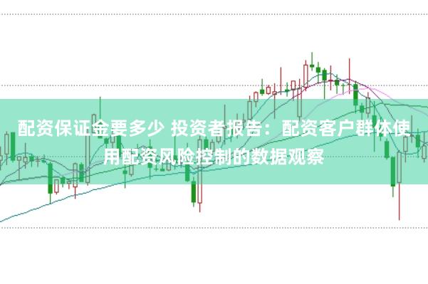 配资保证金要多少 投资者报告:配资客户群体使用配资风险控制的数据观察