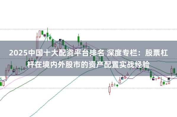 2025中国十大配资平台排名 深度专栏：股票杠杆在境内外股市的资产配置实战经验