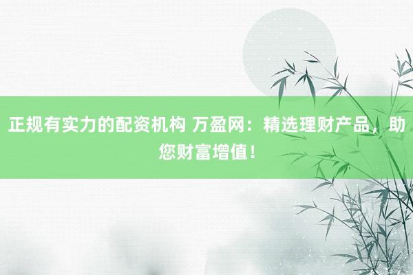 正规有实力的配资机构 万盈网：精选理财产品，助您财富增值！