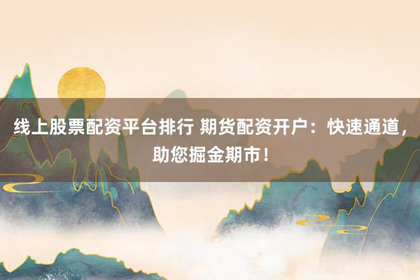 线上股票配资平台排行 期货配资开户：快速通道，助您掘金期市！