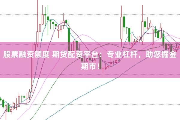 股票融资额度 期货配资平台：专业杠杆，<a href=