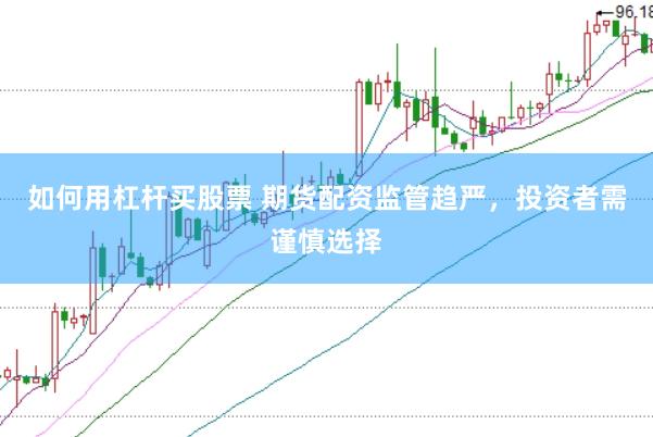 如何用杠杆买股票 期货配资监管趋严，投资者需谨慎选择