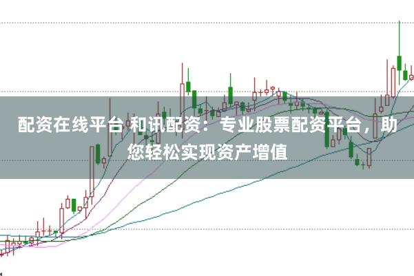 配资在线平台 和讯配资：专业股票配资平台，助您轻松实现资产增值