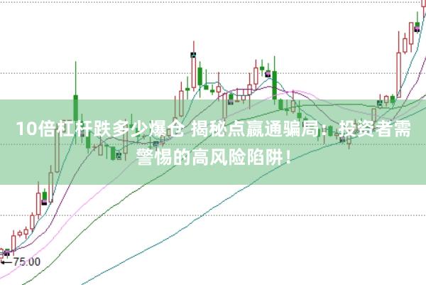 10倍杠杆跌多少爆仓 揭秘点嬴通骗局：投资者需警惕的高风险陷阱！