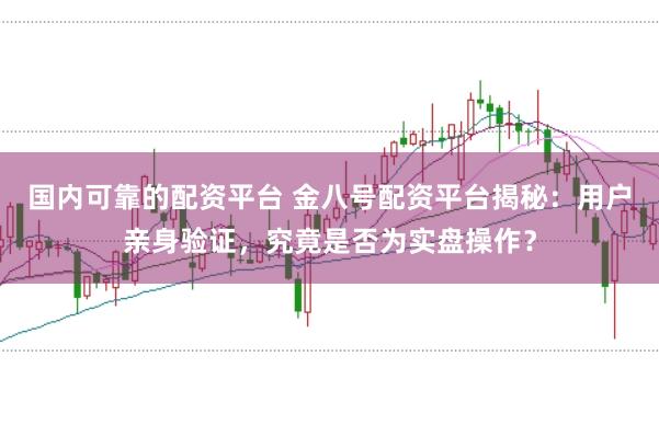 国内可靠的配资平台 金八号配资平台揭秘：用户亲身验证，究竟是否为实盘操作？