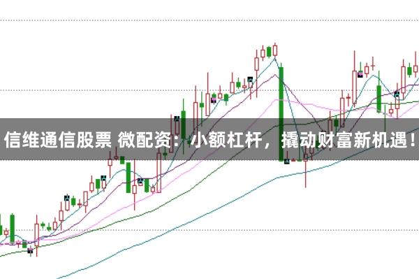 信维通信股票 微配资:小额杠杆,撬动财富新机遇!