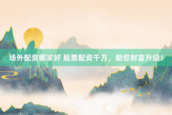 场外配资哪家好 股票配资千万，助您财富升级！