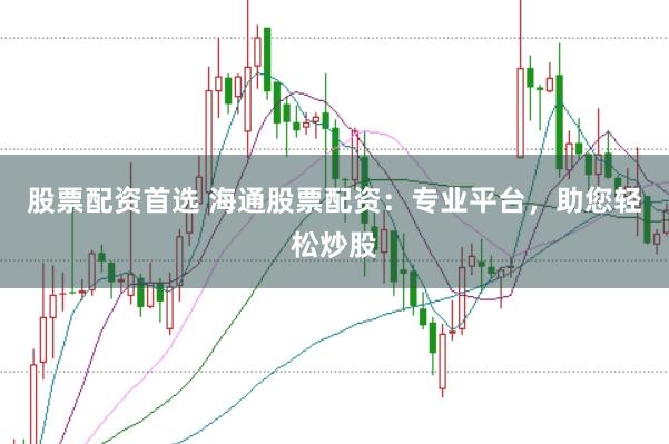 股票配资首选 海通股票配资:专业平台,助您轻松炒股