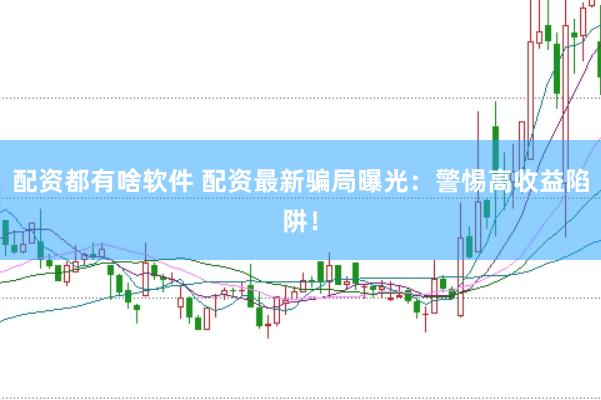 配资都有啥软件 配资最新骗局曝光：警惕高收益陷阱！